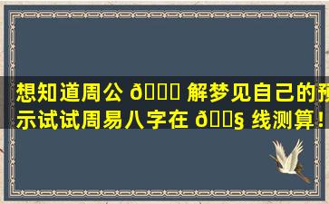 想知道周公 🐕 解梦见自己的预示试试周易八字在 🐧 线测算！